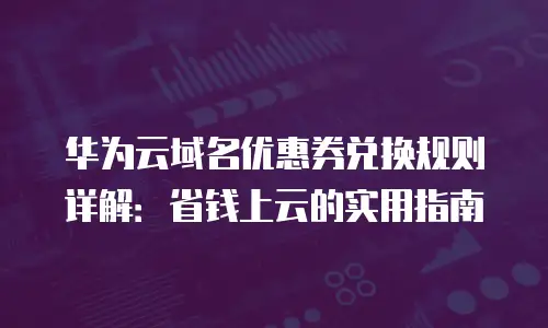 华为云域名优惠券兑换规则详解：省钱上云的实用指南