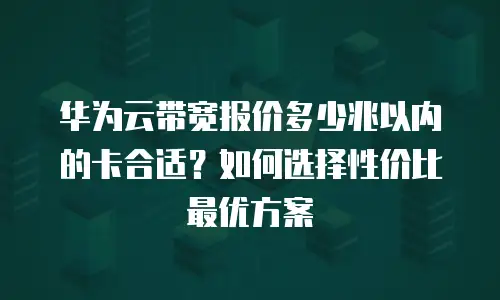华为云带宽报价多少兆以内的卡合适？如何选择性价比最优方案