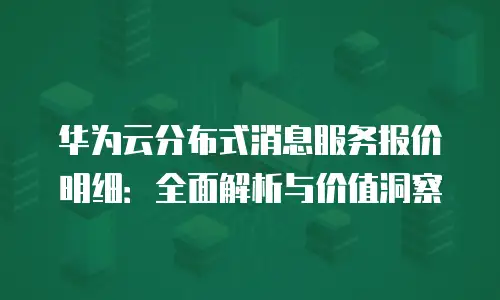 华为云分布式消息服务报价明细：全面解析与价值洞察