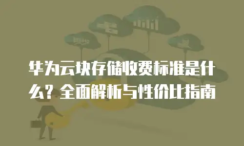 华为云块存储收费标准是什么？全面解析与性价比指南