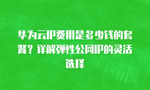 华为云IP费用是多少钱的套餐？详解弹性公网IP的灵活选择