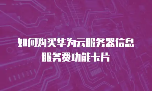 如何购买华为云服务器信息服务费功能卡片