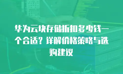 华为云块存储折扣多少钱一个合适？详解价格策略与选购建议