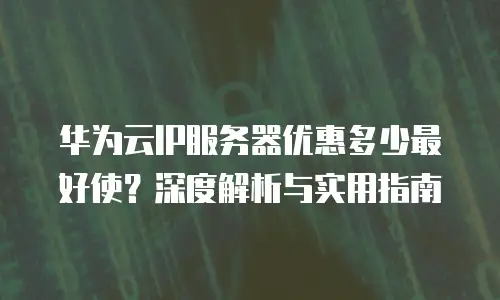 华为云IP服务器优惠多少最好使？深度解析与实用指南
