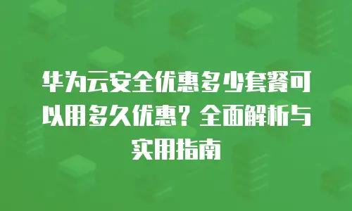 华为云安全优惠多少套餐可以用多久优惠？全面解析与实用指南