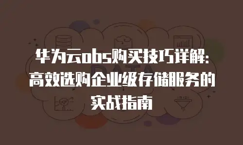 华为云obs购买技巧详解：高效选购企业级存储服务的实战指南