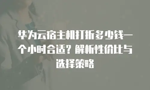 华为云宿主机打折多少钱一个小时合适？解析性价比与选择策略