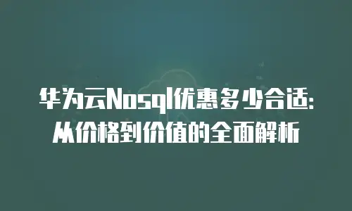 华为云Nosql优惠多少合适：从价格到价值的全面解析