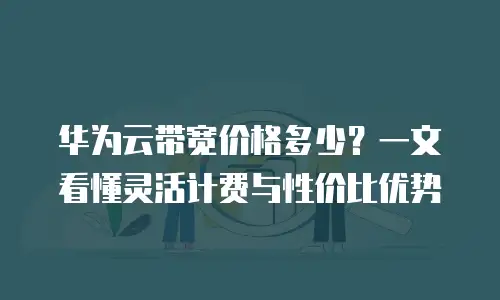 华为云带宽价格多少？一文看懂灵活计费与性价比优势