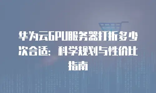 华为云GPU服务器打折多少次合适：科学规划与性价比指南