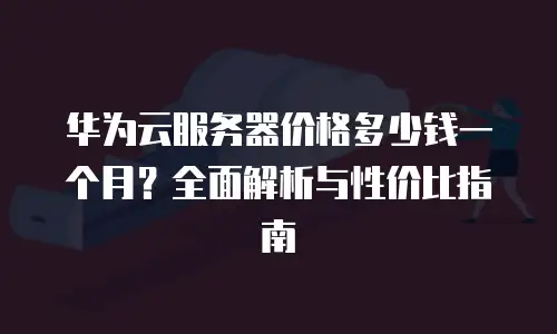 华为云服务器价格多少钱一个月？全面解析与性价比指南