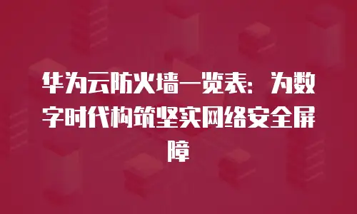 华为云防火墙一览表：为数字时代构筑坚实网络安全屏障