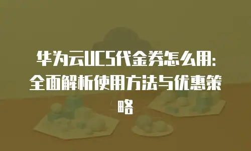 华为云UCS代金券怎么用：全面解析使用方法与优惠策略