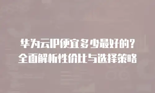 华为云IP便宜多少最好的？全面解析性价比与选择策略