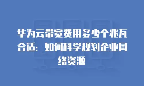 华为云带宽费用多少个兆瓦合适：如何科学规划企业网络资源