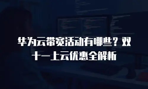 华为云带宽活动有哪些？双十一上云优惠全解析