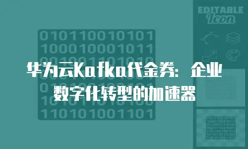 华为云Kafka代金券：企业数字化转型的加速器