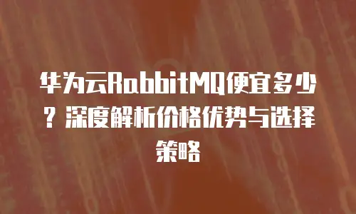 华为云RabbitMQ便宜多少？深度解析价格优势与选择策略