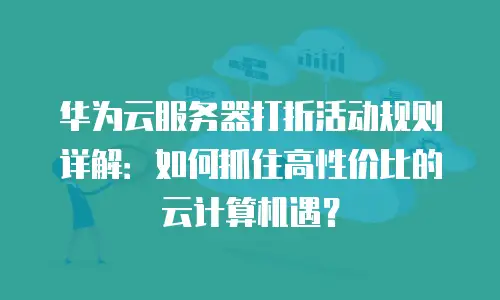 华为云服务器打折活动规则详解：如何抓住高性价比的云计算机遇？