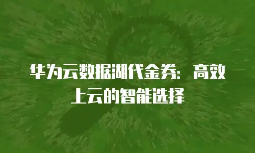 华为云数据湖代金券：高效上云的智能选择