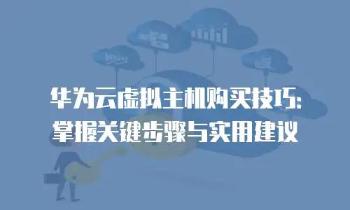 华为云虚拟主机购买技巧：掌握关键步骤与实用建议