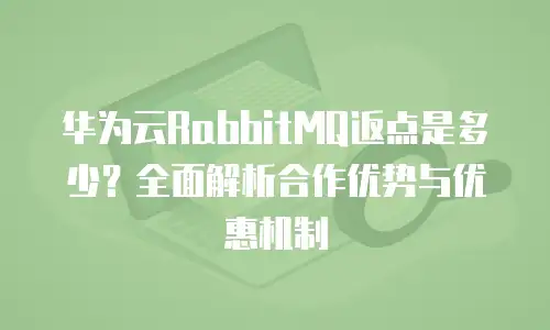 华为云RabbitMQ返点是多少？全面解析合作优势与优惠机制