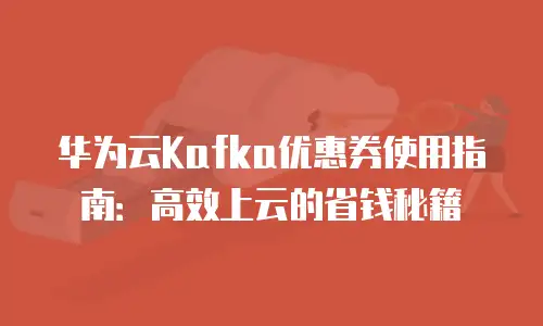 华为云Kafka优惠券使用指南：高效上云的省钱秘籍