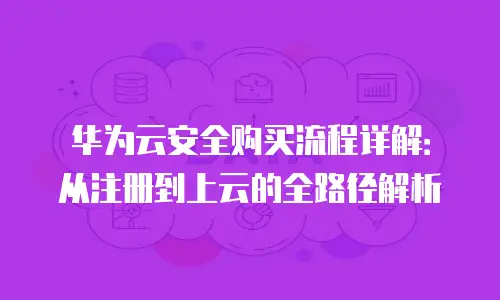 华为云安全购买流程详解：从注册到上云的全路径解析