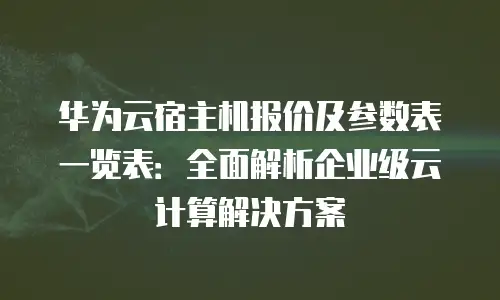 华为云宿主机报价及参数表一览表：全面解析企业级云计算解决方案