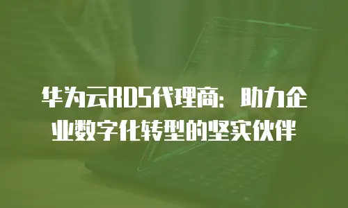 华为云RDS代理商：助力企业数字化转型的坚实伙伴