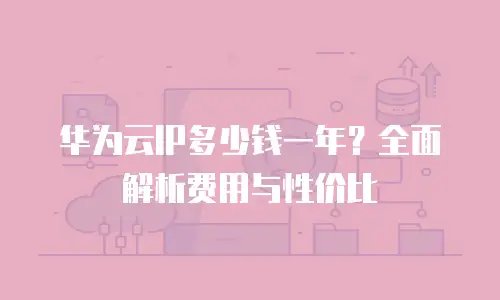 华为云IP多少钱一年？全面解析费用与性价比