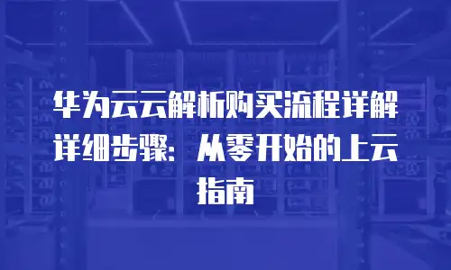华为云云解析购买流程详解详细步骤：从零开始的上云指南