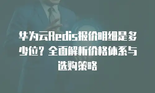 华为云Redis报价明细是多少位？全面解析价格体系与选购策略