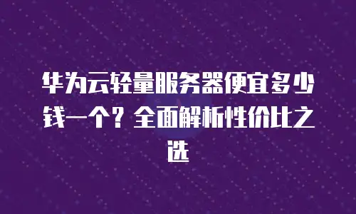 华为云轻量服务器便宜多少钱一个？全面解析性价比之选