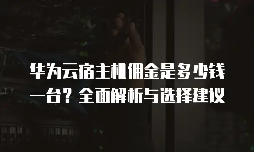 华为云宿主机佣金是多少钱一台？全面解析与选择建议