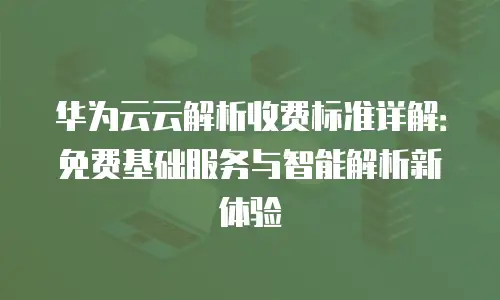 华为云云解析收费标准详解：免费基础服务与智能解析新体验