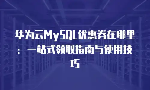 华为云MySQL优惠券在哪里：一站式领取指南与使用技巧