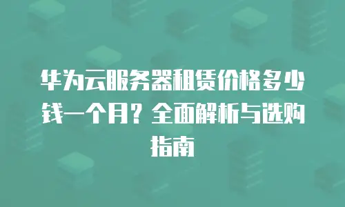 华为云服务器租赁价格多少钱一个月？全面解析与选购指南