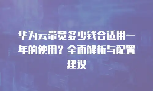 华为云带宽多少钱合适用一年的使用？全面解析与配置建议