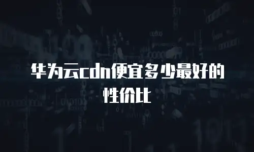 华为云cdn便宜多少最好的性价比