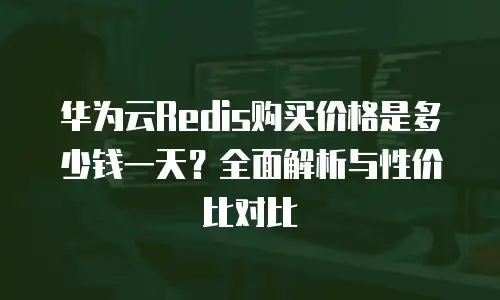 华为云Redis购买价格是多少钱一天？全面解析与性价比对比