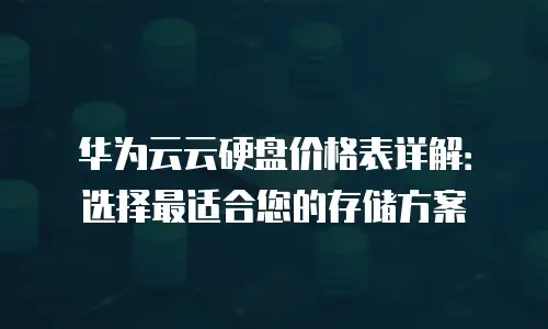 华为云云硬盘价格表详解：选择最适合您的存储方案