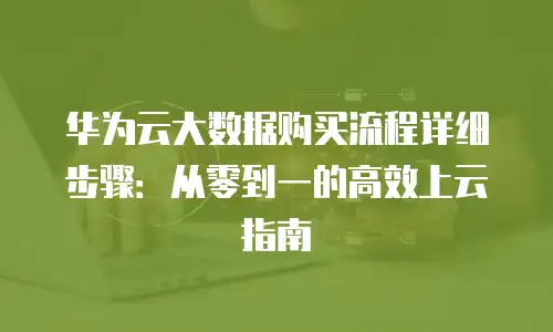 华为云大数据购买流程详细步骤：从零到一的高效上云指南