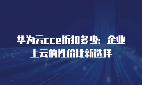 华为云cce折扣多少：企业上云的性价比新选择