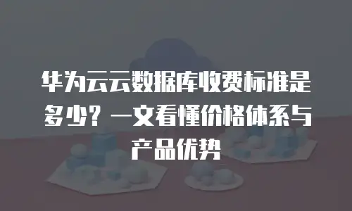华为云云数据库收费标准是多少？一文看懂价格体系与产品优势