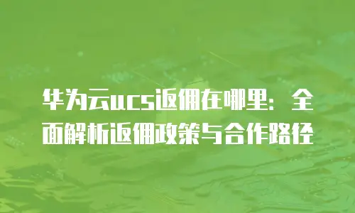 华为云ucs返佣在哪里：全面解析返佣政策与合作路径