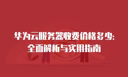 华为云服务器收费价格多少：全面解析与实用指南