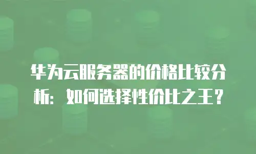 华为云服务器的价格比较分析：如何选择性价比之王？