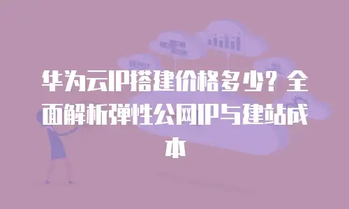 华为云IP搭建价格多少？全面解析弹性公网IP与建站成本