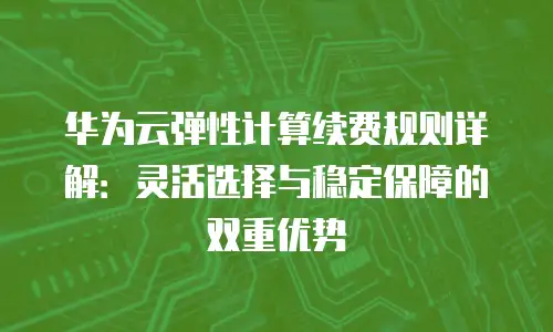华为云弹性计算续费规则详解：灵活选择与稳定保障的双重优势